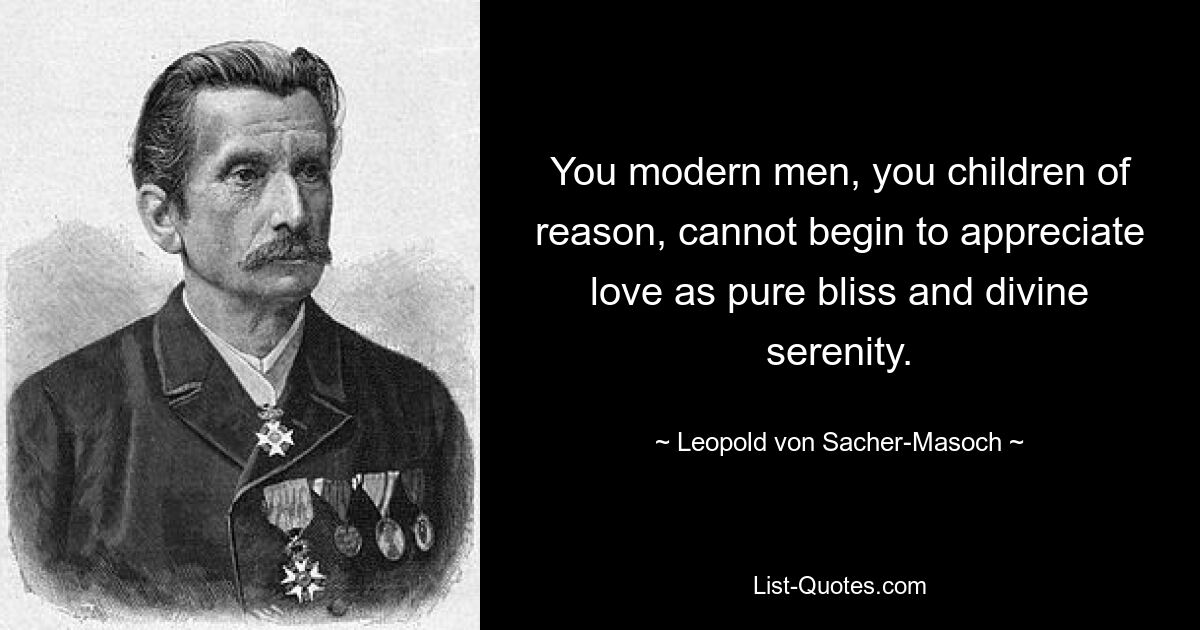 You modern men, you children of reason, cannot begin to appreciate love as pure bliss and divine serenity. — © Leopold von Sacher-Masoch