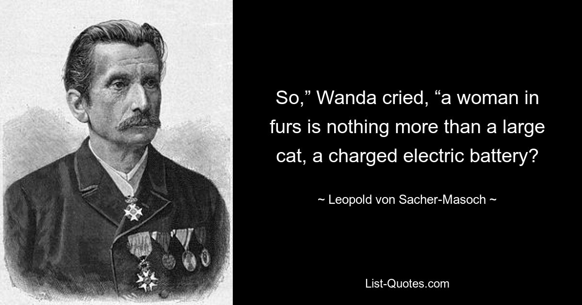 So,” Wanda cried, “a woman in furs is nothing more than a large cat, a charged electric battery? — © Leopold von Sacher-Masoch