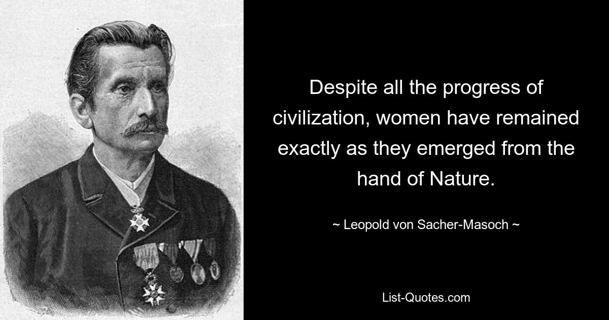 Despite all the progress of civilization, women have remained exactly as they emerged from the hand of Nature. — © Leopold von Sacher-Masoch