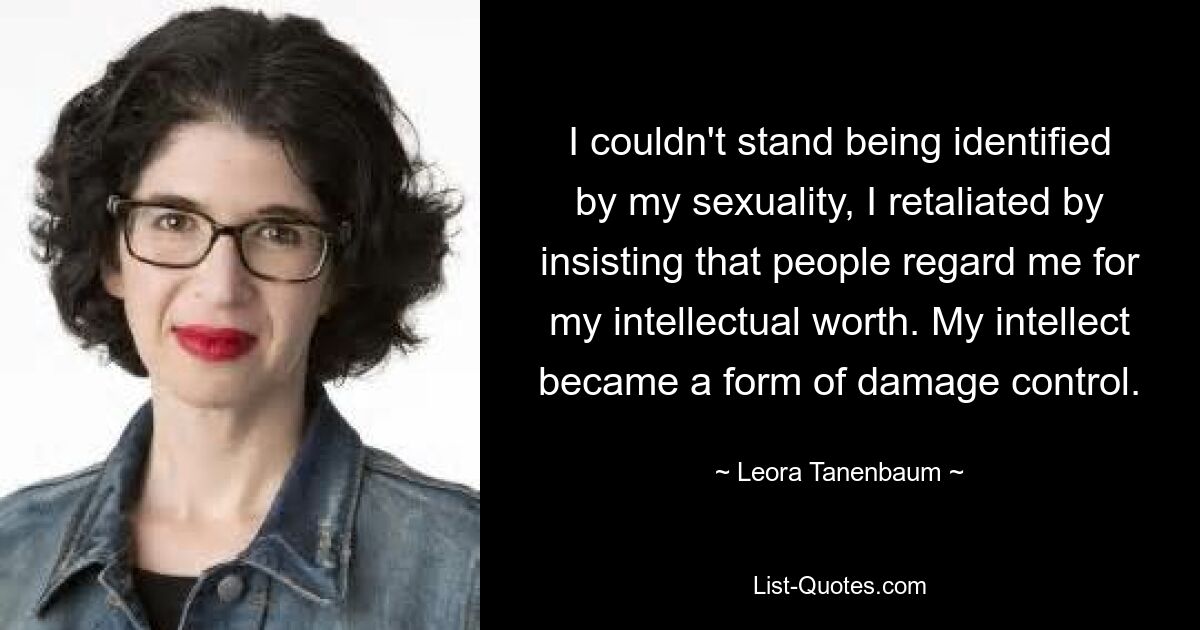 I couldn't stand being identified by my sexuality, I retaliated by insisting that people regard me for my intellectual worth. My intellect became a form of damage control. — © Leora Tanenbaum