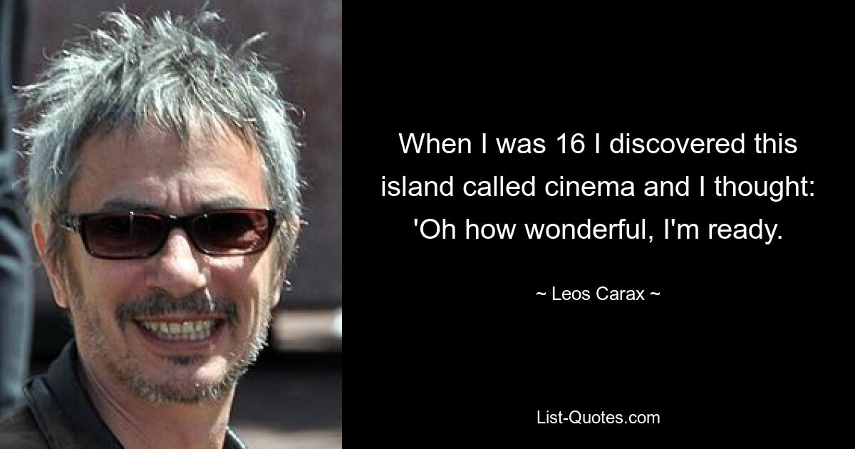 When I was 16 I discovered this island called cinema and I thought: 'Oh how wonderful, I'm ready. — © Leos Carax