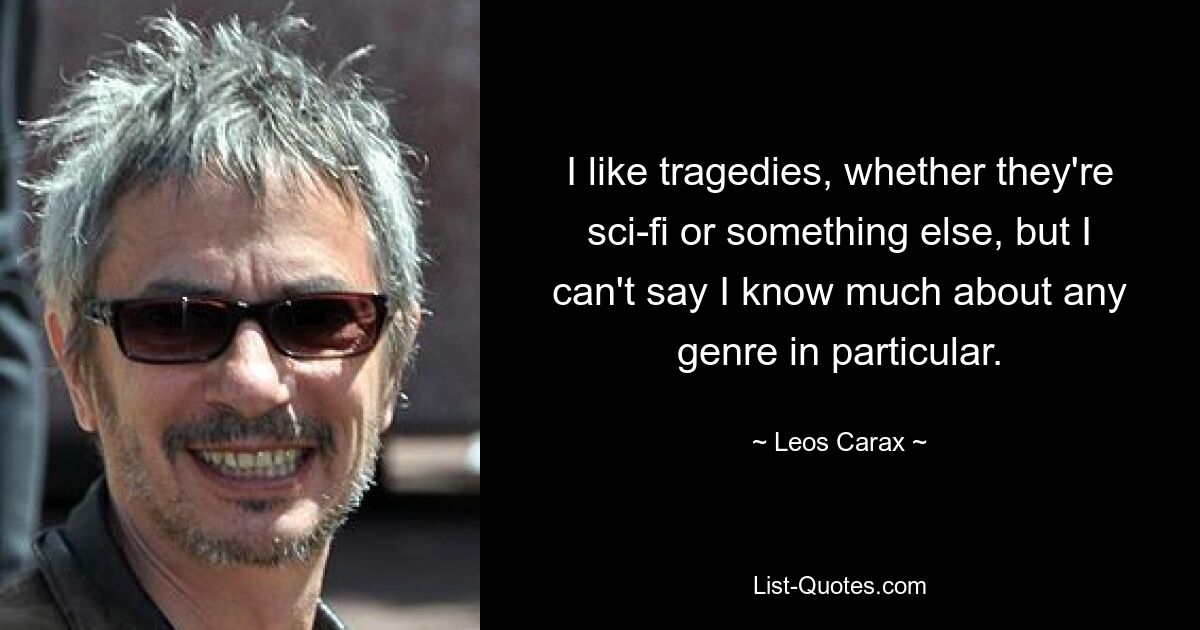 I like tragedies, whether they're sci-fi or something else, but I can't say I know much about any genre in particular. — © Leos Carax