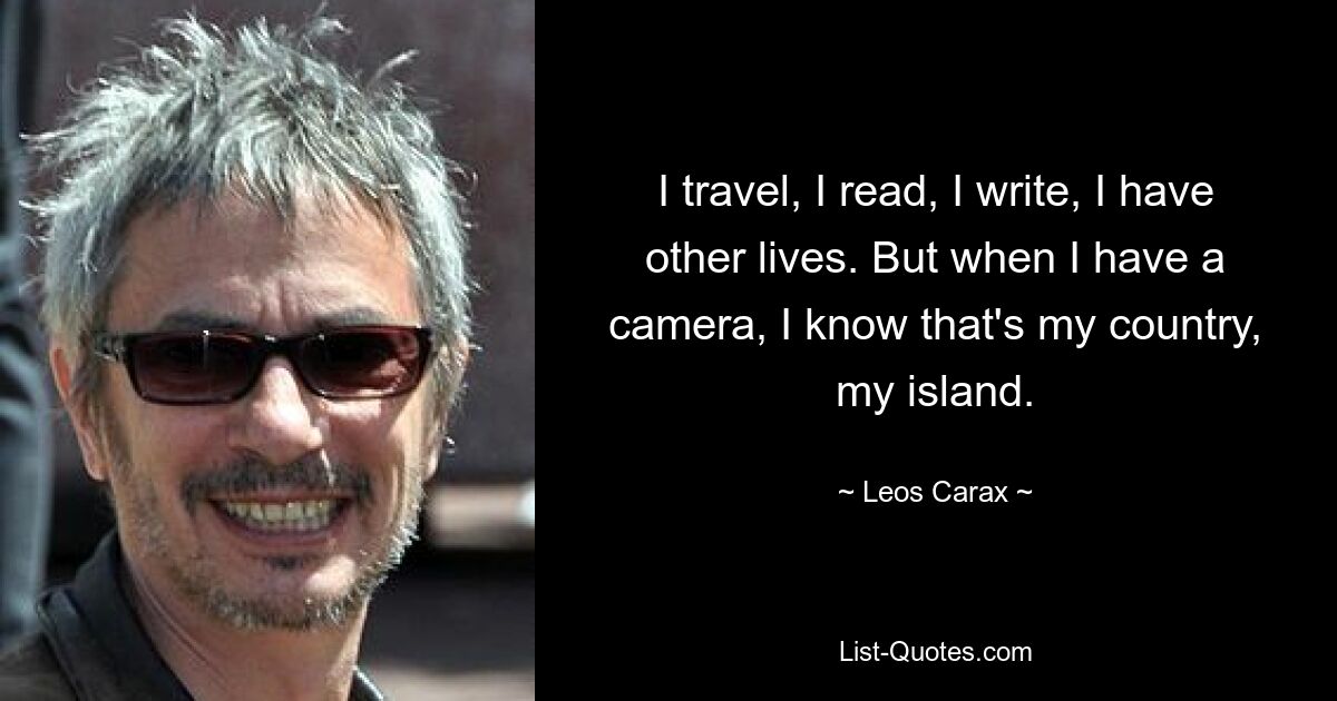 I travel, I read, I write, I have other lives. But when I have a camera, I know that's my country, my island. — © Leos Carax