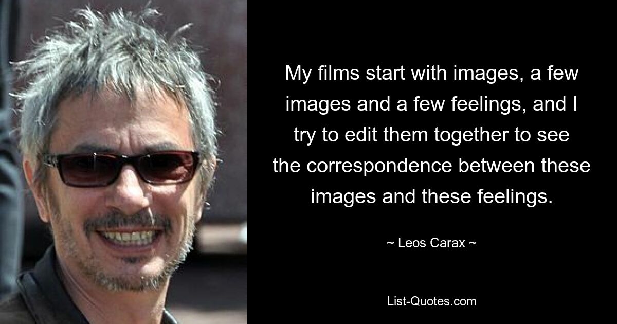 My films start with images, a few images and a few feelings, and I try to edit them together to see the correspondence between these images and these feelings. — © Leos Carax