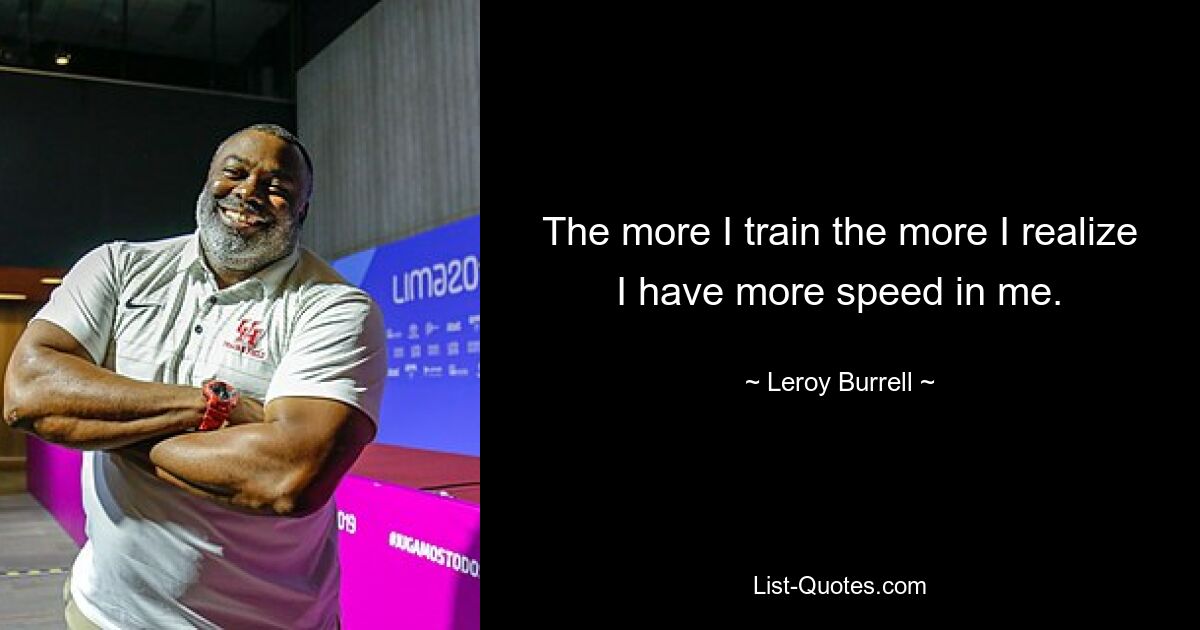 The more I train the more I realize I have more speed in me. — © Leroy Burrell