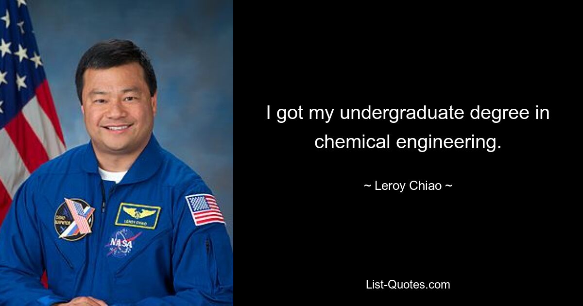 I got my undergraduate degree in chemical engineering. — © Leroy Chiao