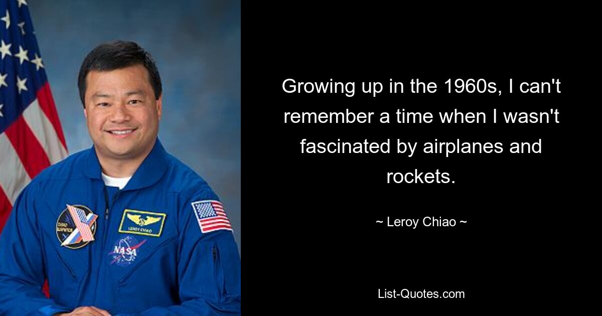 Growing up in the 1960s, I can't remember a time when I wasn't fascinated by airplanes and rockets. — © Leroy Chiao