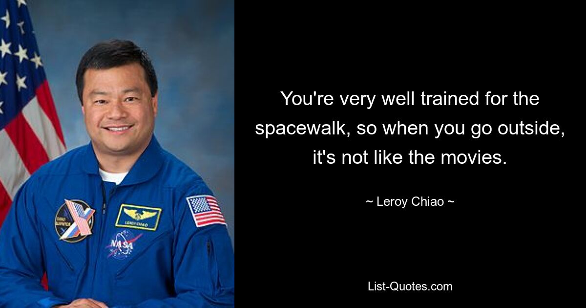 You're very well trained for the spacewalk, so when you go outside, it's not like the movies. — © Leroy Chiao