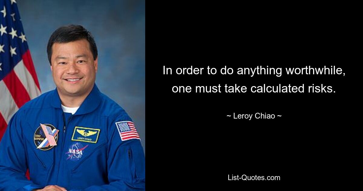 In order to do anything worthwhile, one must take calculated risks. — © Leroy Chiao