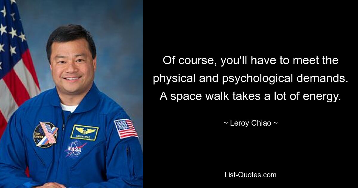 Of course, you'll have to meet the physical and psychological demands. A space walk takes a lot of energy. — © Leroy Chiao