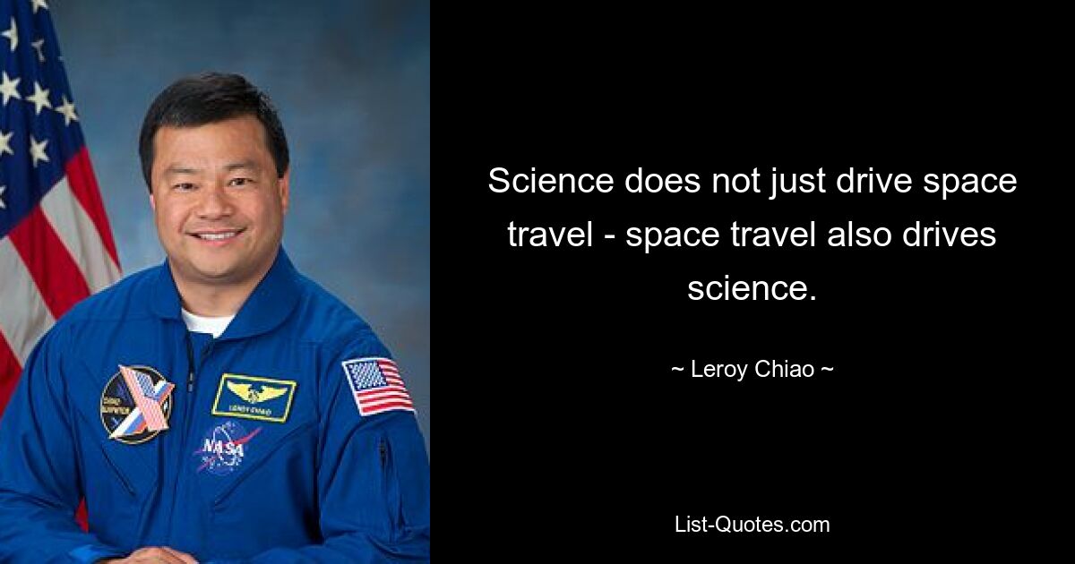 Science does not just drive space travel - space travel also drives science. — © Leroy Chiao