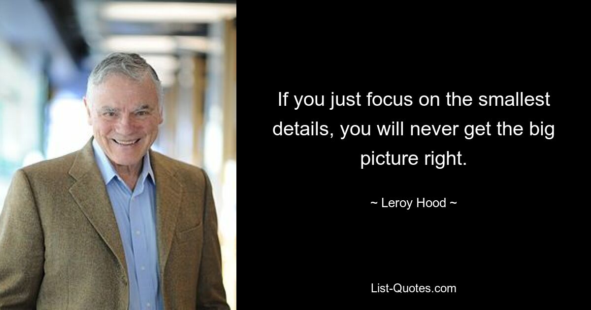 If you just focus on the smallest details, you will never get the big picture right. — © Leroy Hood