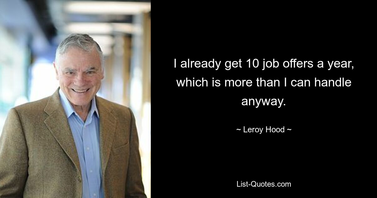 I already get 10 job offers a year, which is more than I can handle anyway. — © Leroy Hood