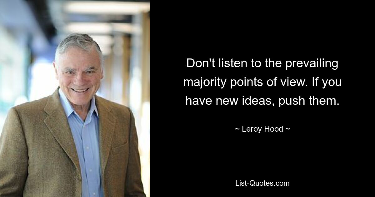 Don't listen to the prevailing majority points of view. If you have new ideas, push them. — © Leroy Hood