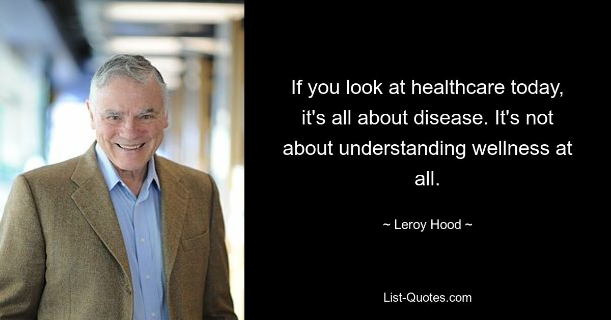 If you look at healthcare today, it's all about disease. It's not about understanding wellness at all. — © Leroy Hood