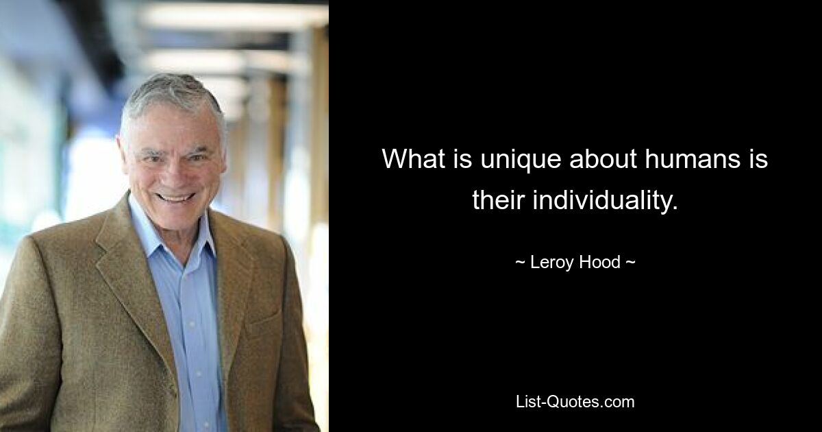 What is unique about humans is their individuality. — © Leroy Hood