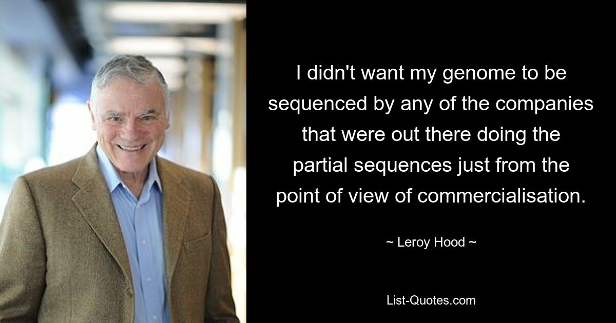 I didn't want my genome to be sequenced by any of the companies that were out there doing the partial sequences just from the point of view of commercialisation. — © Leroy Hood