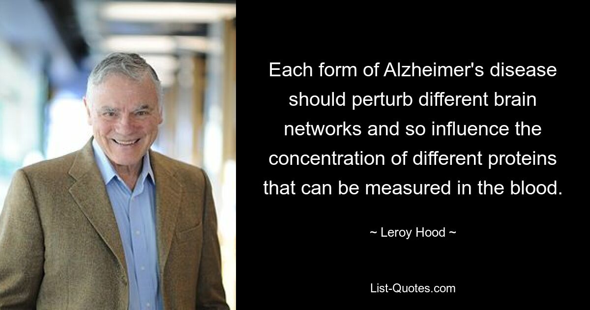 Each form of Alzheimer's disease should perturb different brain networks and so influence the concentration of different proteins that can be measured in the blood. — © Leroy Hood