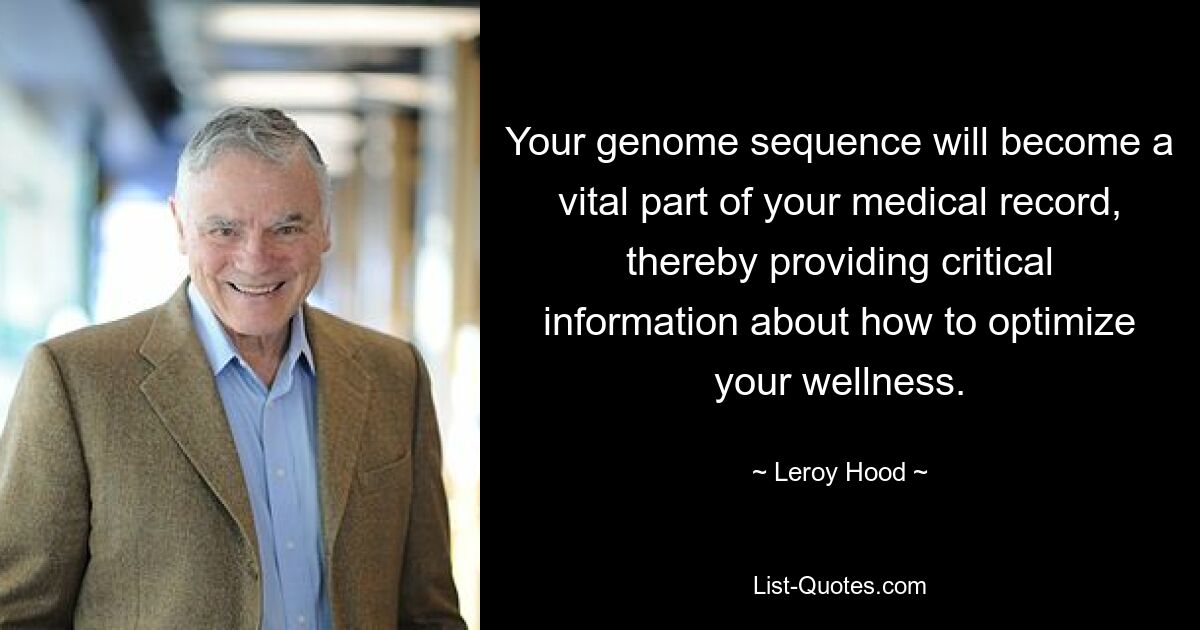 Your genome sequence will become a vital part of your medical record, thereby providing critical information about how to optimize your wellness. — © Leroy Hood