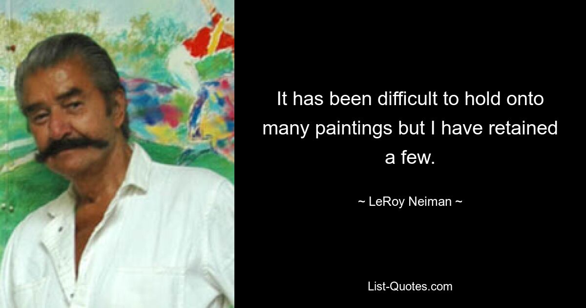 It has been difficult to hold onto many paintings but I have retained a few. — © LeRoy Neiman