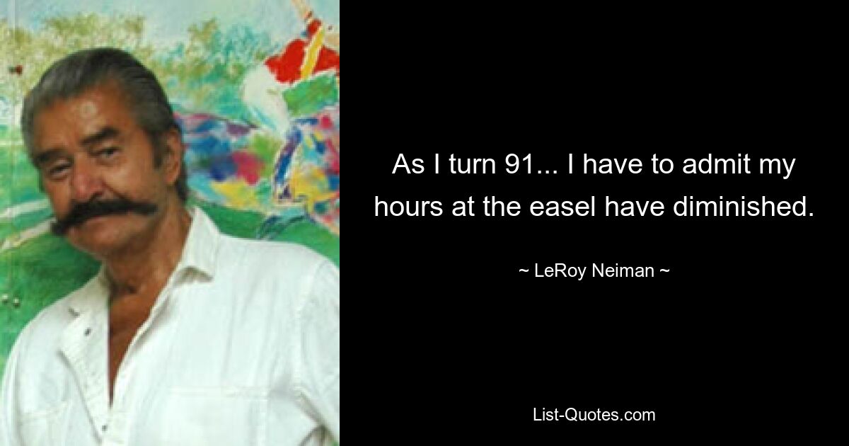 As I turn 91... I have to admit my hours at the easel have diminished. — © LeRoy Neiman