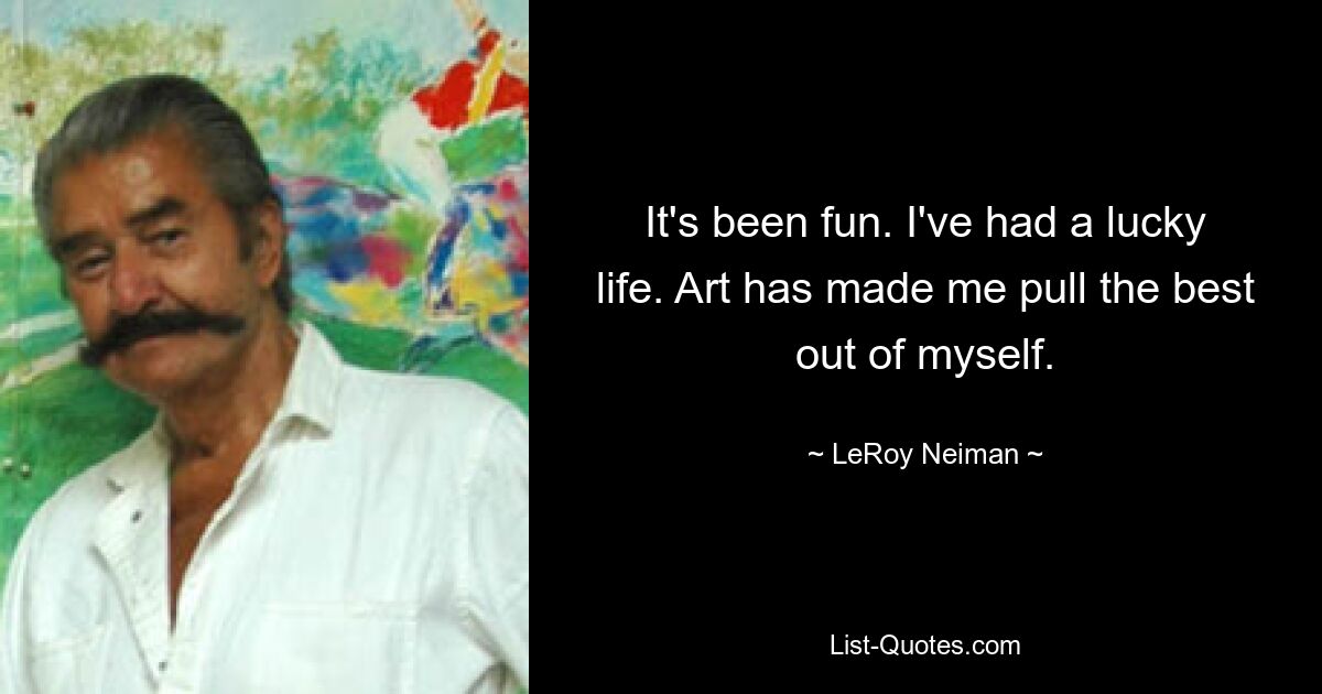 It's been fun. I've had a lucky life. Art has made me pull the best out of myself. — © LeRoy Neiman