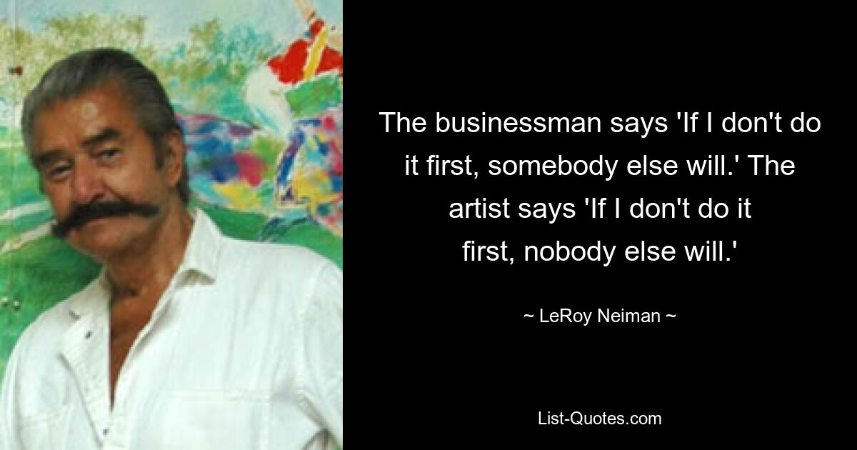 The businessman says 'If I don't do it first, somebody else will.' The artist says 'If I don't do it first, nobody else will.' — © LeRoy Neiman