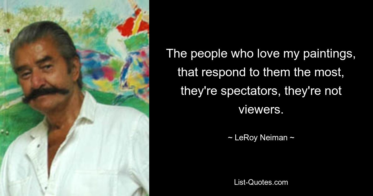 The people who love my paintings, that respond to them the most, they're spectators, they're not viewers. — © LeRoy Neiman