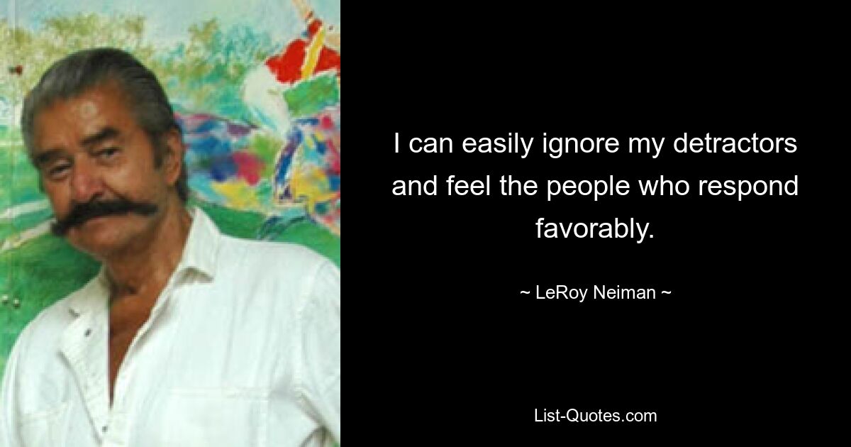 I can easily ignore my detractors and feel the people who respond favorably. — © LeRoy Neiman