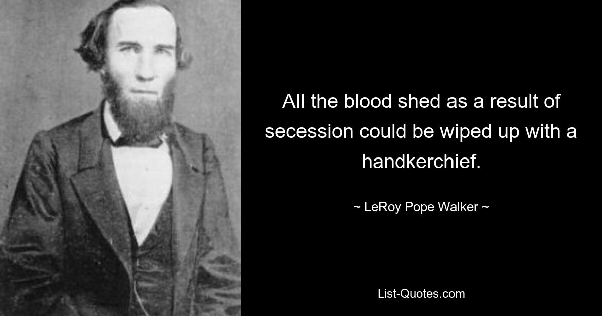 All the blood shed as a result of secession could be wiped up with a handkerchief. — © LeRoy Pope Walker