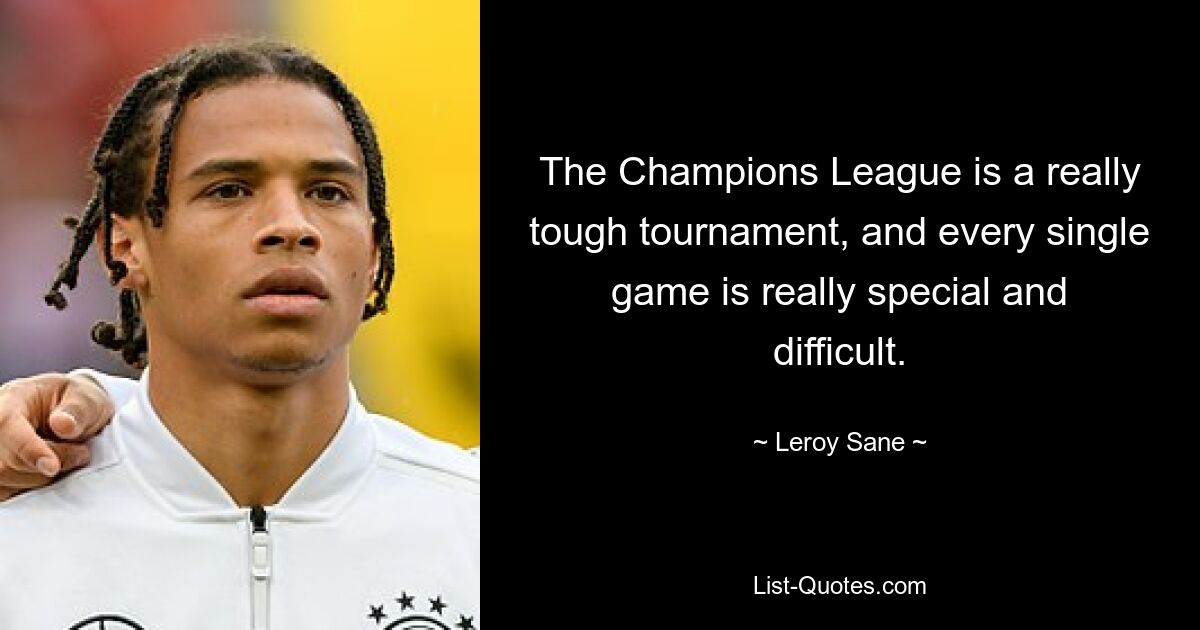 The Champions League is a really tough tournament, and every single game is really special and difficult. — © Leroy Sane