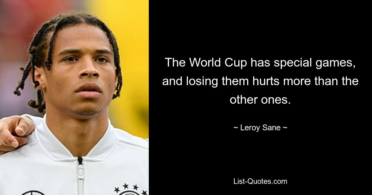 The World Cup has special games, and losing them hurts more than the other ones. — © Leroy Sane