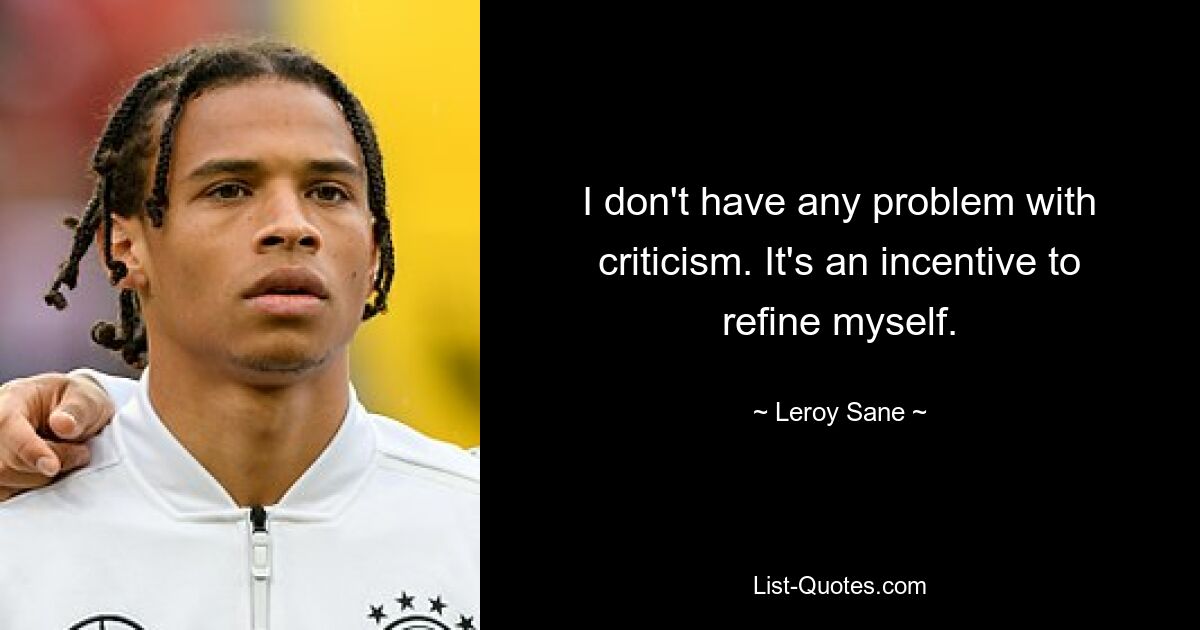 I don't have any problem with criticism. It's an incentive to refine myself. — © Leroy Sane