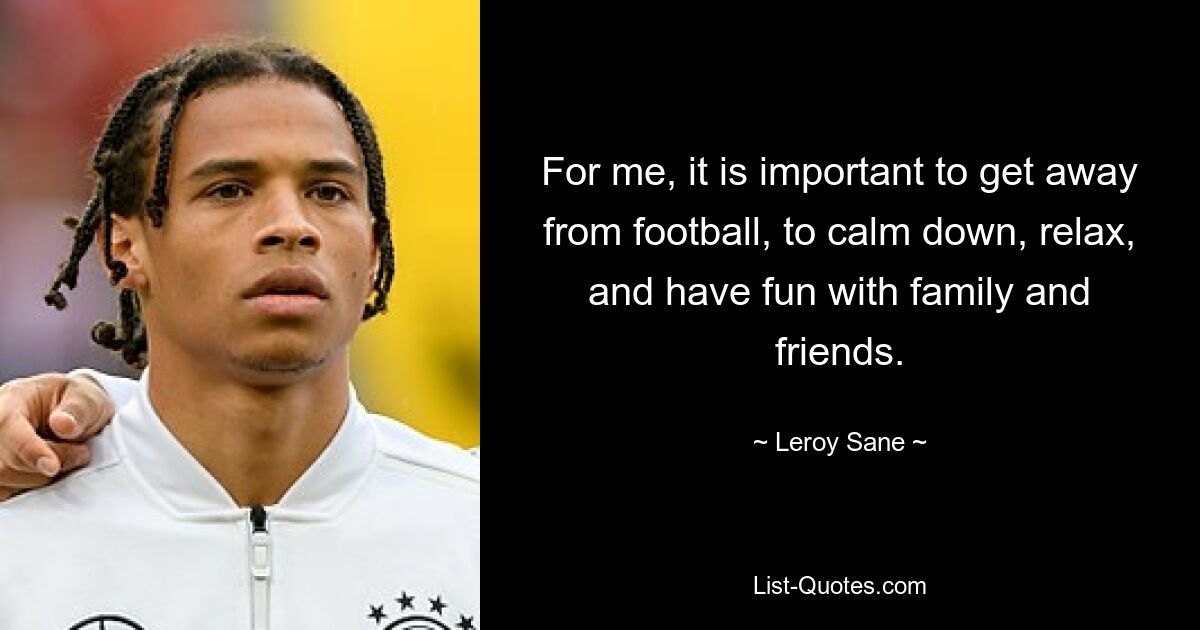 For me, it is important to get away from football, to calm down, relax, and have fun with family and friends. — © Leroy Sane