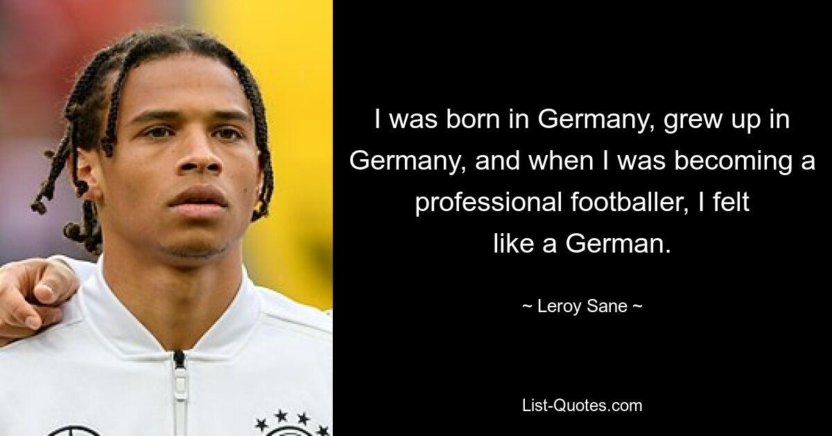 I was born in Germany, grew up in Germany, and when I was becoming a professional footballer, I felt like a German. — © Leroy Sane