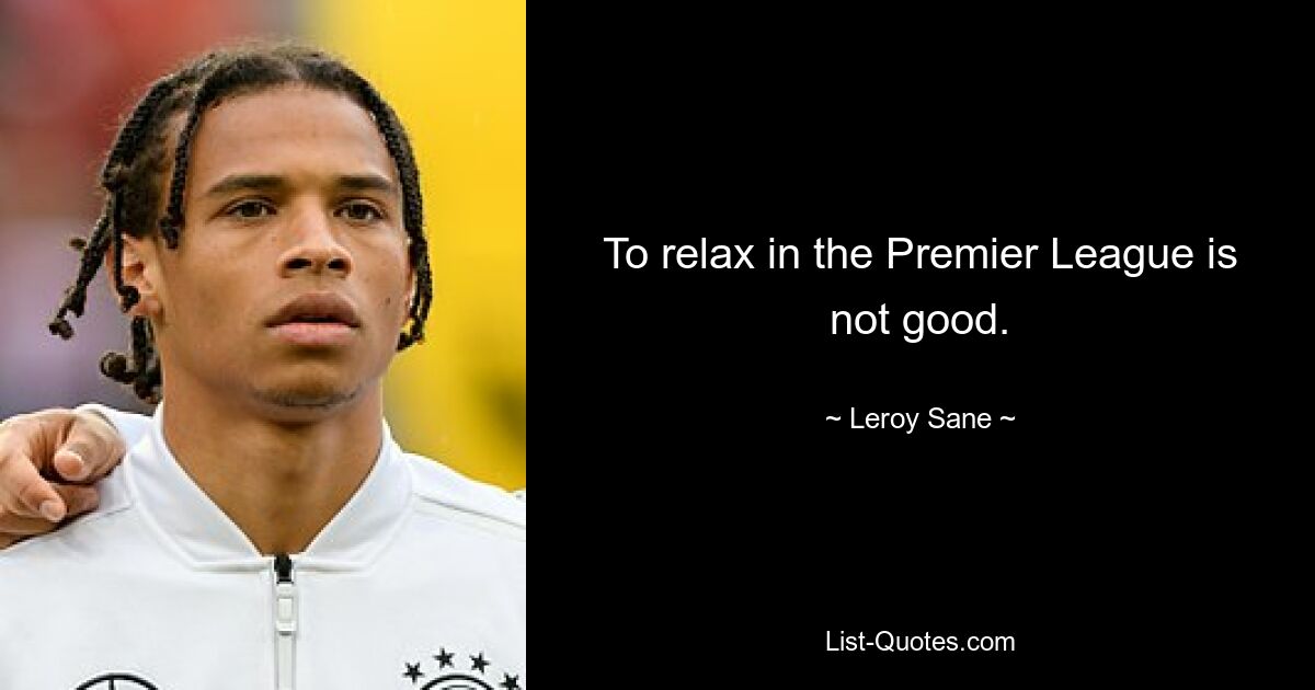 To relax in the Premier League is not good. — © Leroy Sane