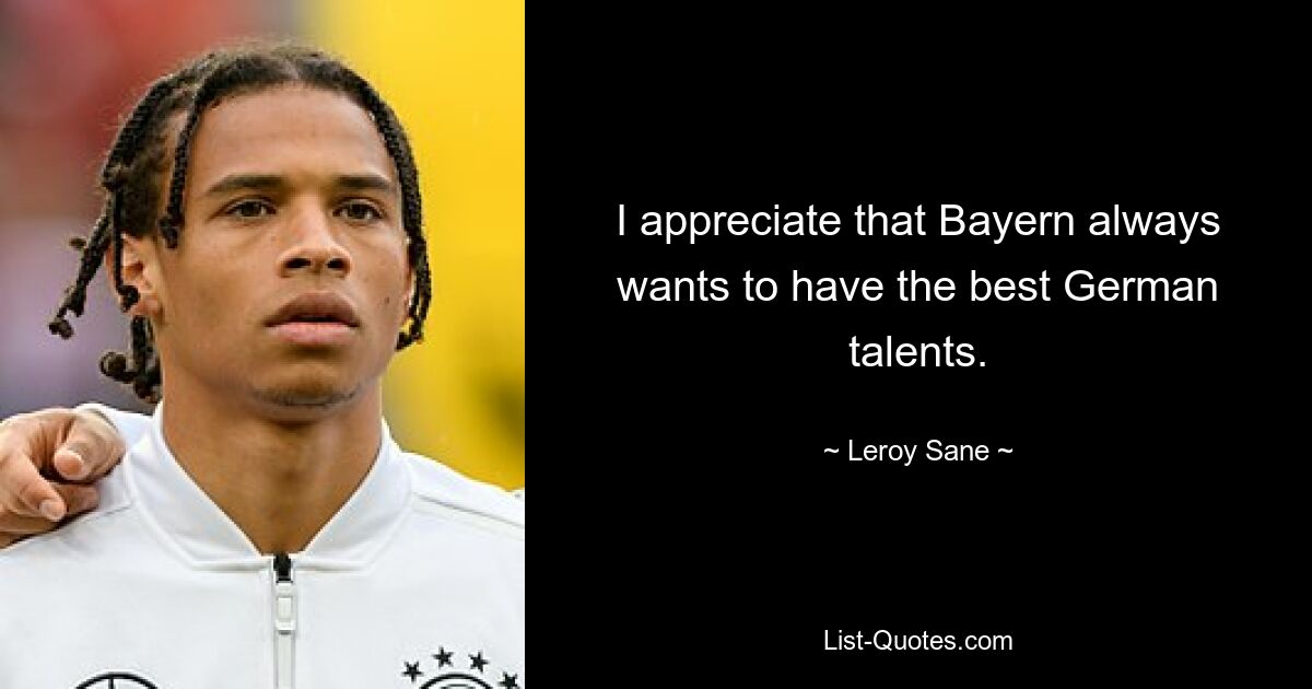 I appreciate that Bayern always wants to have the best German talents. — © Leroy Sane