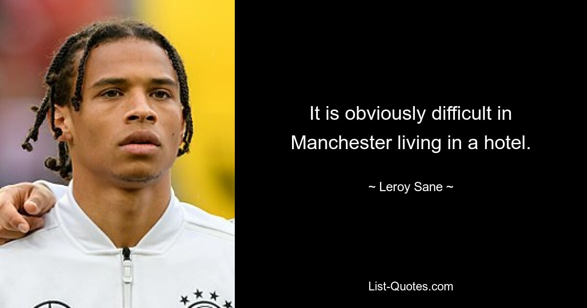 It is obviously difficult in Manchester living in a hotel. — © Leroy Sane