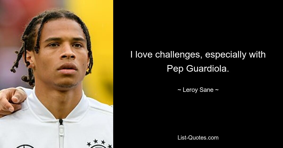 I love challenges, especially with Pep Guardiola. — © Leroy Sane