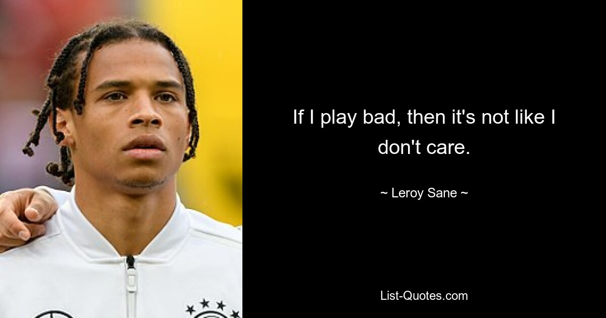 If I play bad, then it's not like I don't care. — © Leroy Sane