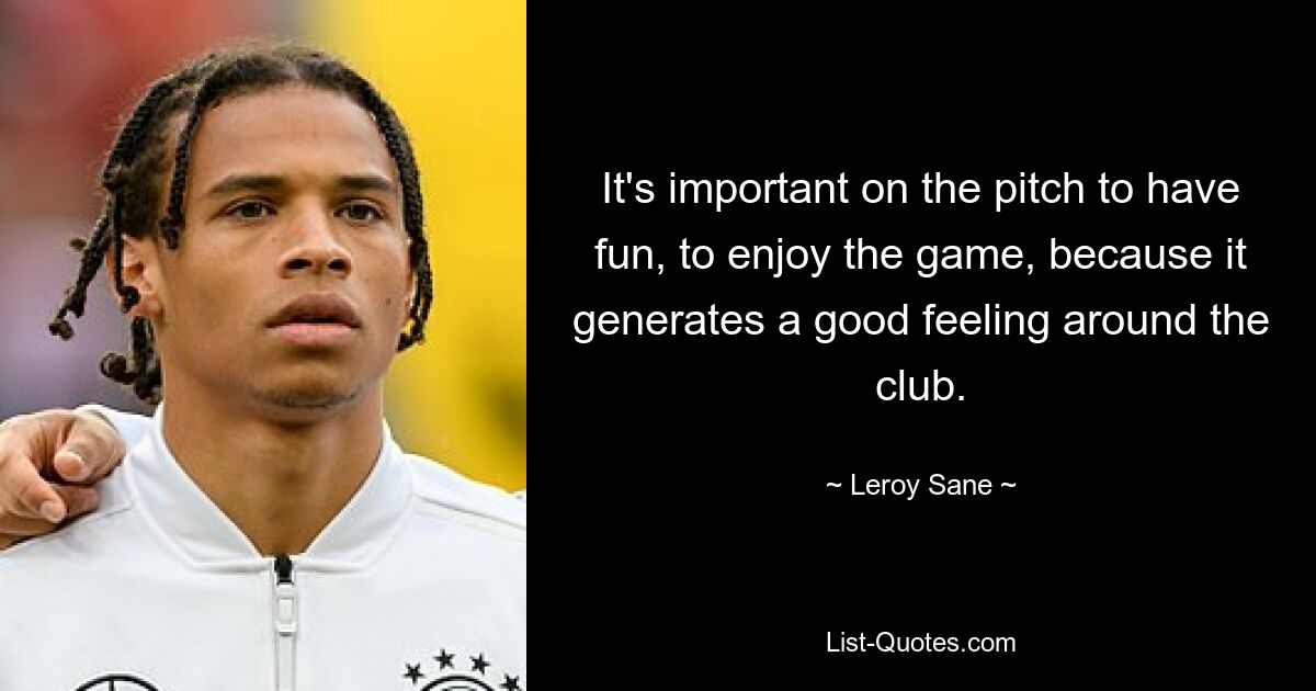 It's important on the pitch to have fun, to enjoy the game, because it generates a good feeling around the club. — © Leroy Sane