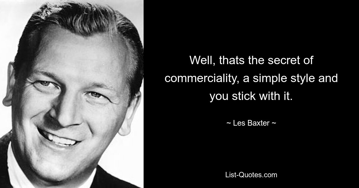 Well, thats the secret of commerciality, a simple style and you stick with it. — © Les Baxter