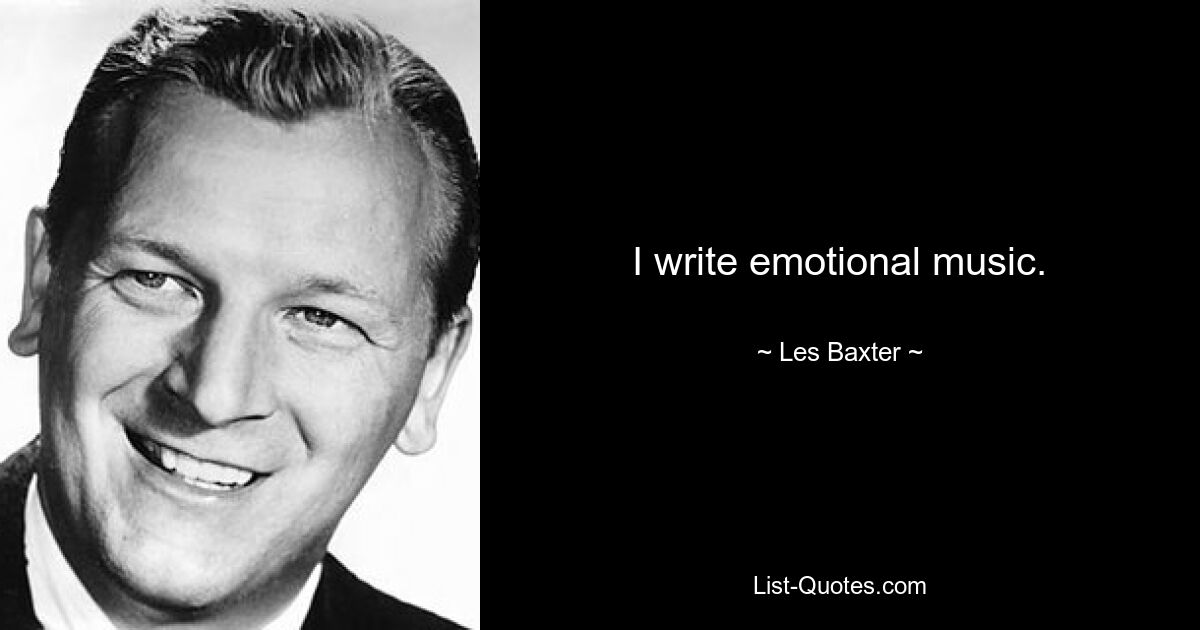 I write emotional music. — © Les Baxter