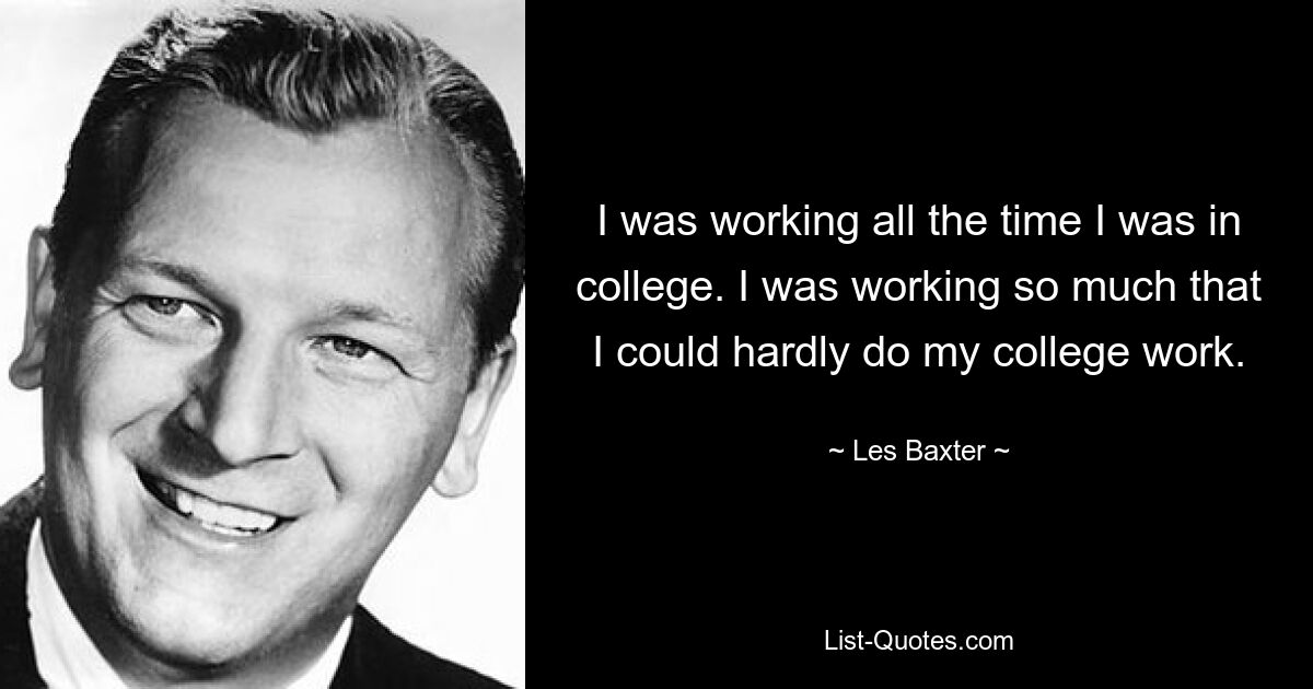 I was working all the time I was in college. I was working so much that I could hardly do my college work. — © Les Baxter