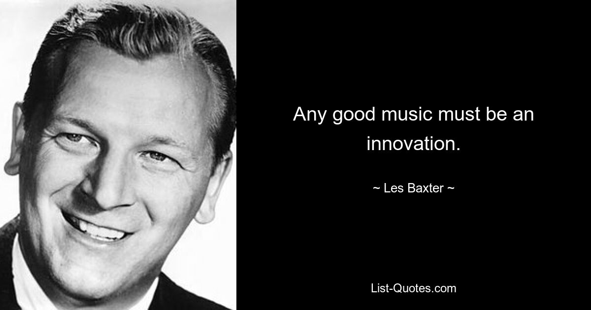 Any good music must be an innovation. — © Les Baxter