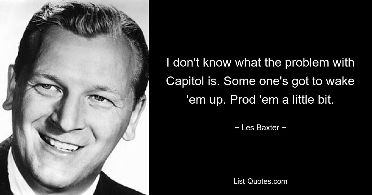 I don't know what the problem with Capitol is. Some one's got to wake 'em up. Prod 'em a little bit. — © Les Baxter