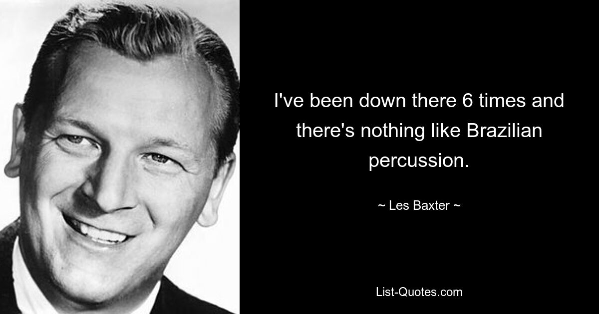 I've been down there 6 times and there's nothing like Brazilian percussion. — © Les Baxter