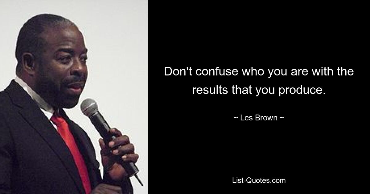 Don't confuse who you are with the results that you produce. — © Les Brown