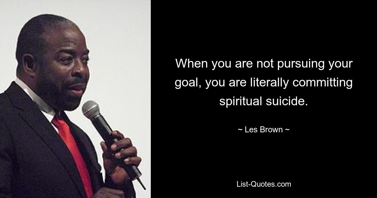 When you are not pursuing your goal, you are literally committing spiritual suicide. — © Les Brown