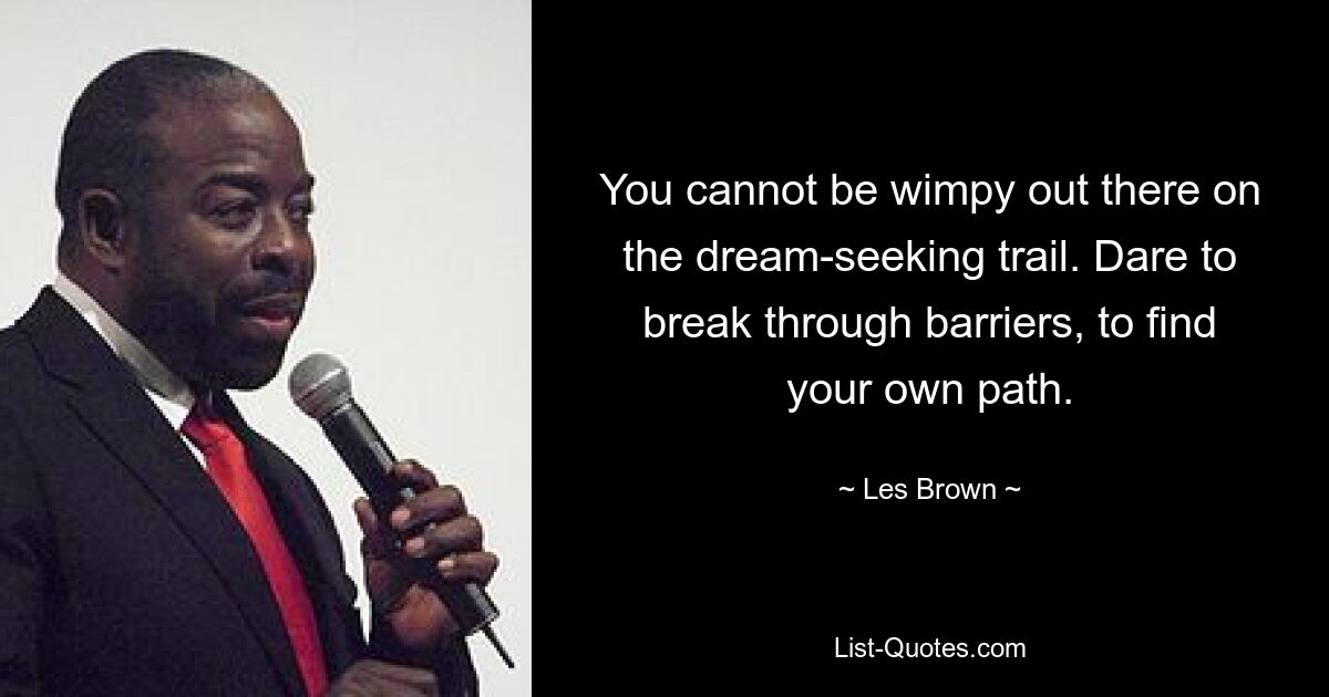 You cannot be wimpy out there on the dream-seeking trail. Dare to break through barriers, to find your own path. — © Les Brown